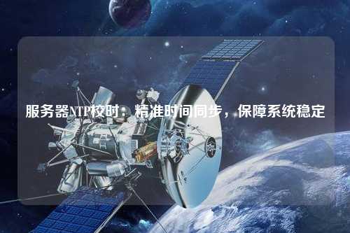服務(wù)器NTP校時(shí)：精準時(shí)間同步，保障系統穩定
