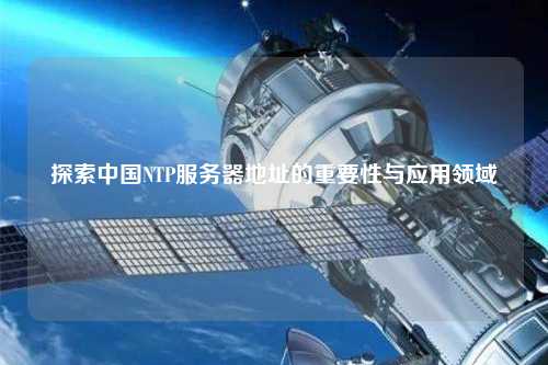 探索中國NTP服務(wù)器地址的重要性與應用領(lǐng)域