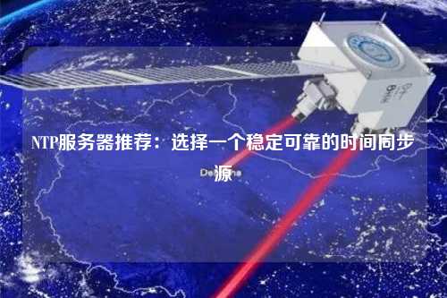 NTP服務(wù)器推薦：選擇一個(gè)穩定可靠的時(shí)間同步源