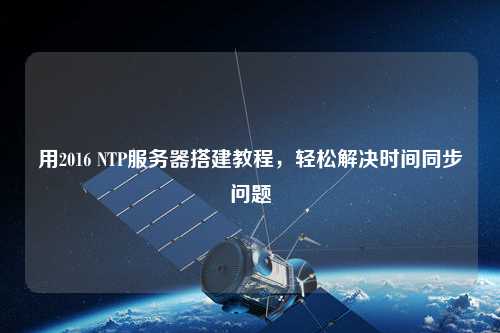 用2016 NTP服務(wù)器搭建教程，輕松解決時(shí)間同步問(wèn)題
