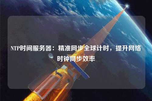 NTP時(shí)間服務(wù)器：精準同步全球計時(shí)，提升網(wǎng)絡(luò )時(shí)鐘同步效率