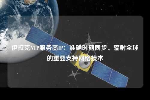 伊拉克NTP服務(wù)器IP：準確時(shí)刻同步、輻射全球的重要支持網(wǎng)絡(luò )技術(shù)