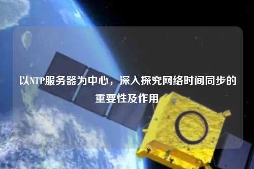 以NTP服務(wù)器為中心，深入探究網(wǎng)絡(luò )時(shí)間同步的重要性及作用