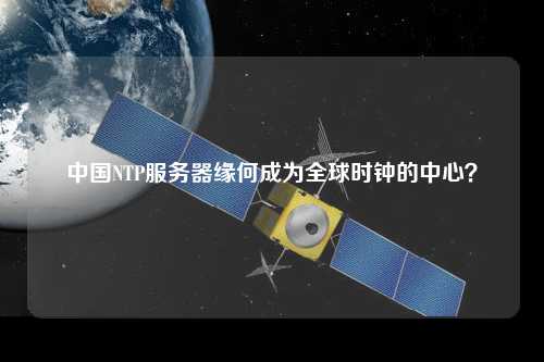 中國NTP服務(wù)器緣何成為全球時(shí)鐘的中心？