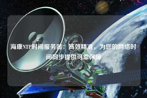 ?？礜TP時(shí)間服務(wù)器：高效精準，為您的網(wǎng)絡(luò )時(shí)間同步提供可靠保障