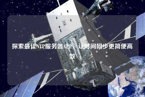 探索最佳NTP服務(wù)器APP，讓時(shí)間同步更簡(jiǎn)便高效