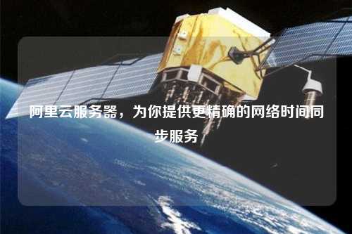 阿里云服務(wù)器，為你提供更精確的網(wǎng)絡(luò )時(shí)間同步服務(wù)