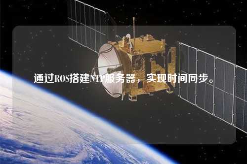 通過(guò)ROS搭建NTP服務(wù)器，實(shí)現時(shí)間同步。