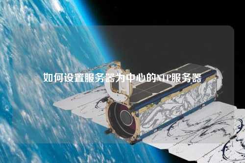 如何設置服務(wù)器為中心的NTP服務(wù)器