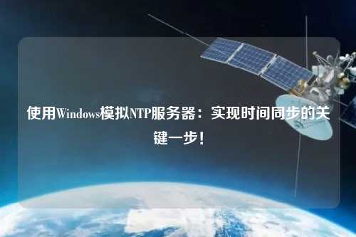 使用Windows模擬NTP服務(wù)器：實(shí)現時(shí)間同步的關(guān)鍵一步！