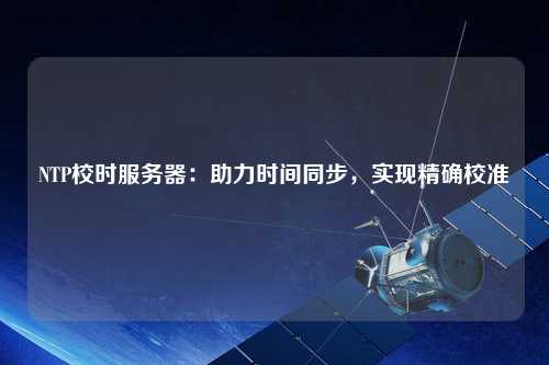 NTP校時(shí)服務(wù)器：助力時(shí)間同步，實(shí)現精確校準