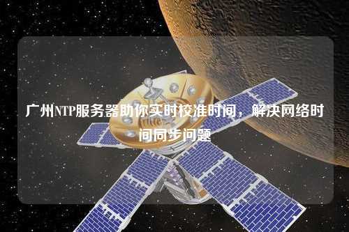 廣州NTP服務(wù)器助你實(shí)時(shí)校準時(shí)間，解決網(wǎng)絡(luò )時(shí)間同步問(wèn)題