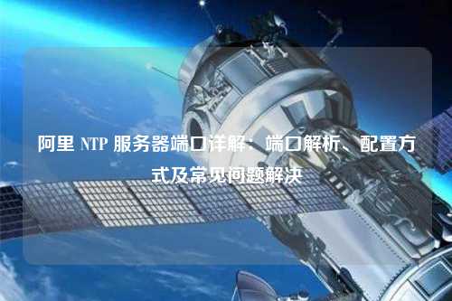 阿里 NTP 服務(wù)器端口詳解：端口解析、配置方式及常見(jiàn)問(wèn)題解決