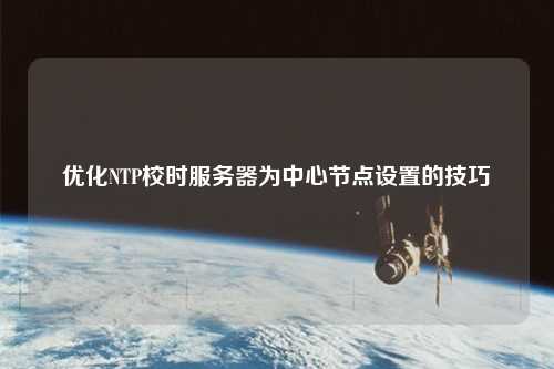 優(yōu)化NTP校時(shí)服務(wù)器為中心節點(diǎn)設置的技巧