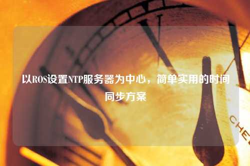 以ROS設置NTP服務(wù)器為中心，簡(jiǎn)單實(shí)用的時(shí)間同步方案