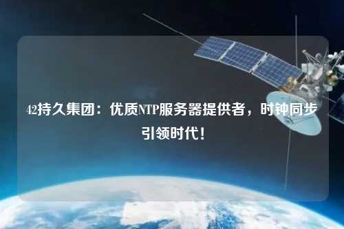 42持久集團：優(yōu)質(zhì)NTP服務(wù)器提供者，時(shí)鐘同步引領(lǐng)時(shí)代！