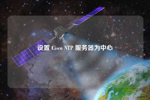 設置 Cisco NTP 服務(wù)器為中心