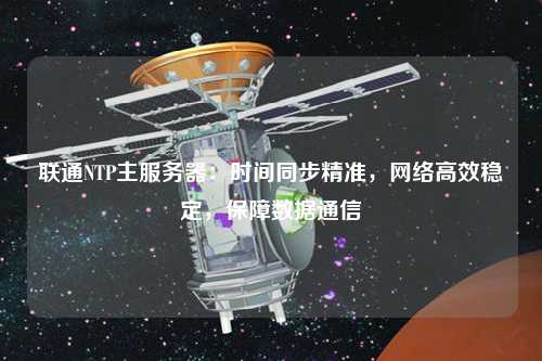 聯(lián)通NTP主服務(wù)器：時(shí)間同步精準，網(wǎng)絡(luò )高效穩定，保障數據通信