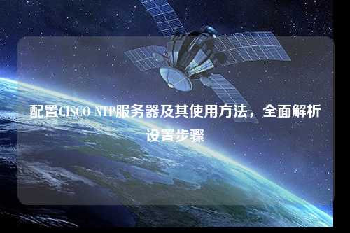 配置CISCO NTP服務(wù)器及其使用方法，全面解析設置步驟