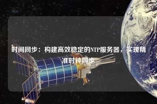 時(shí)間同步：構建高效穩定的NTP服務(wù)器，實(shí)現精準時(shí)鐘同步