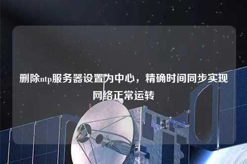 刪除ntp服務(wù)器設置為中心，精確時(shí)間同步實(shí)現網(wǎng)絡(luò )正常運轉
