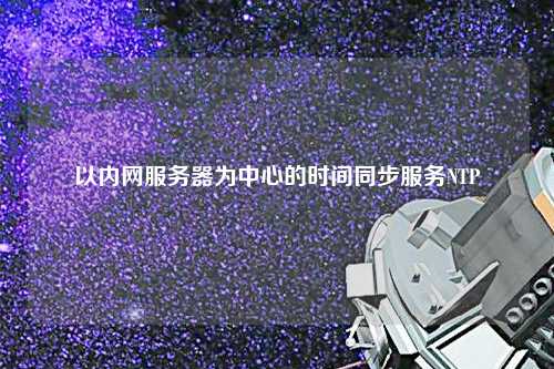 以?xún)染W(wǎng)服務(wù)器為中心的時(shí)間同步服務(wù)NTP