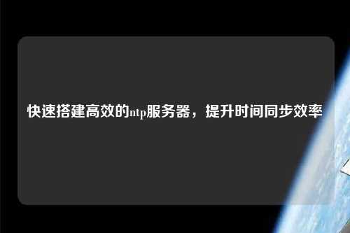快速搭建高效的ntp服務(wù)器，提升時(shí)間同步效率
