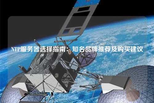 NTP服務(wù)器選擇指南：知名品牌推薦及購買(mǎi)建議