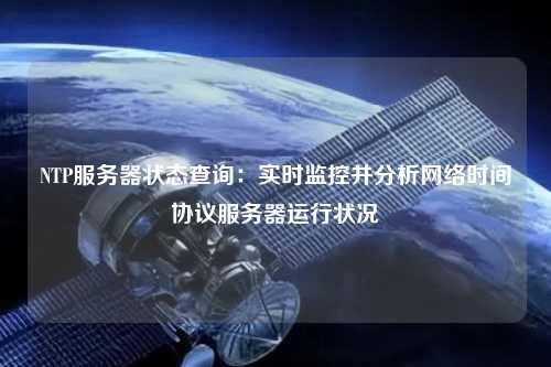 NTP服務(wù)器狀態(tài)查詢(xún)：實(shí)時(shí)監控并分析網(wǎng)絡(luò )時(shí)間協(xié)議服務(wù)器運行狀況
