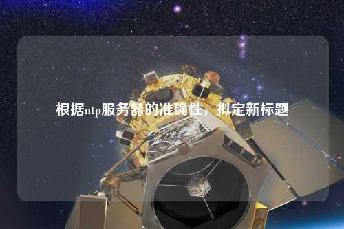 根據ntp服務(wù)器的準確性，擬定新標題