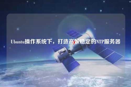 Ubuntu操作系統下，打造高效穩定的NTP服務(wù)器