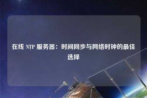 在線 NTP 服務(wù)器：時(shí)間同步與網(wǎng)絡(luò)時(shí)鐘的最佳選擇