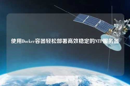 使用Docker容器輕松部署高效穩定的NTP服務(wù)器