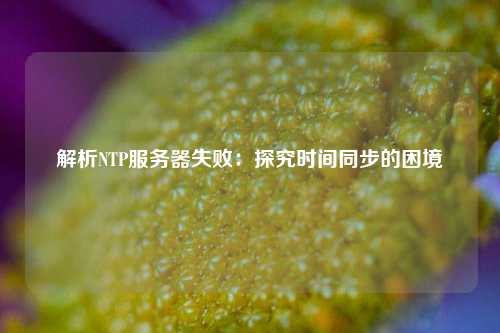 解析NTP服務(wù)器失?。禾骄繒r(shí)間同步的困境