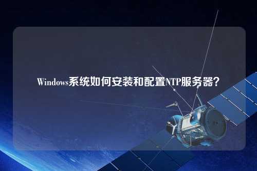 Windows系統如何安裝和配置NTP服務(wù)器？