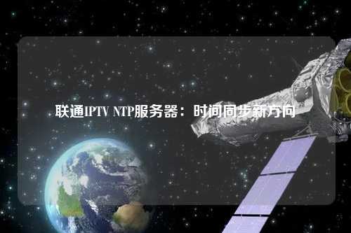 聯(lián)通IPTV NTP服務(wù)器：時(shí)間同步新方向