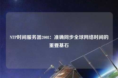 NTP時(shí)間服務(wù)器2008：準確同步全球網(wǎng)絡(luò )時(shí)間的重要基石