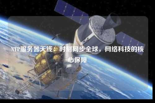 NTP服務(wù)器天線(xiàn)：時(shí)刻同步全球，網(wǎng)絡(luò )科技的核心保障