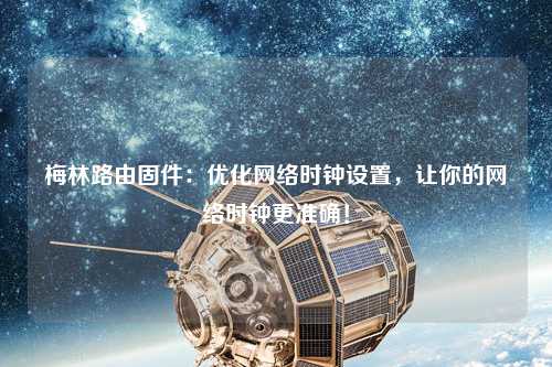 梅林路由固件：優(yōu)化網(wǎng)絡(luò )時(shí)鐘設置，讓你的網(wǎng)絡(luò )時(shí)鐘更準確！
