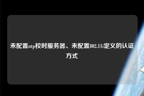 未配置ntp校時(shí)服務(wù)器、未配置802.11i定義的認證方式