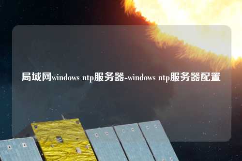 局域網(wǎng)windows ntp服務(wù)器-windows ntp服務(wù)器配置